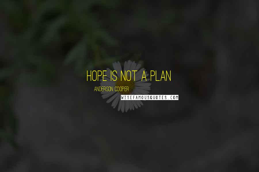 Anderson Cooper Quotes: Hope is not a plan