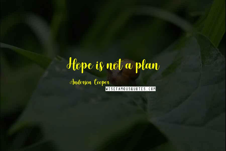 Anderson Cooper Quotes: Hope is not a plan