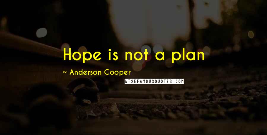 Anderson Cooper Quotes: Hope is not a plan