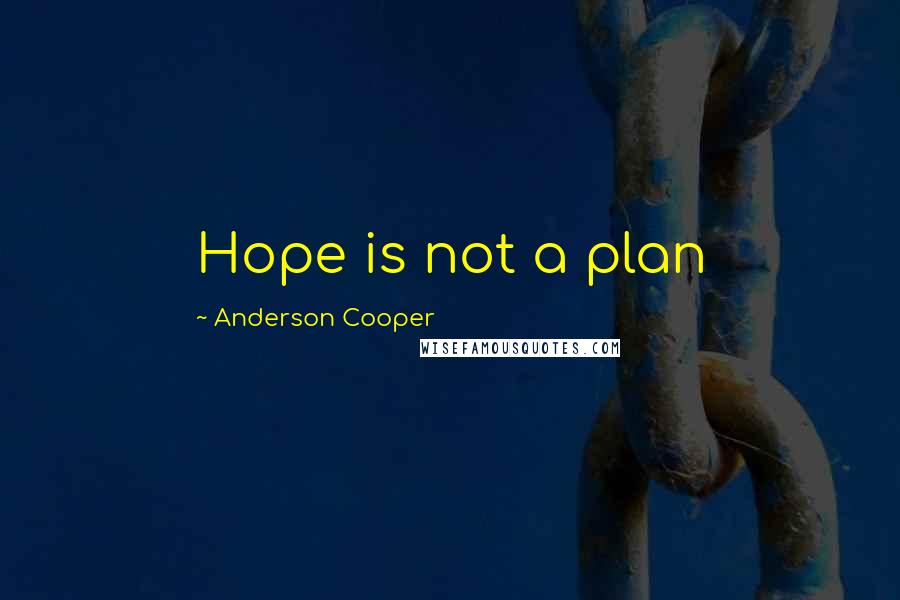 Anderson Cooper Quotes: Hope is not a plan