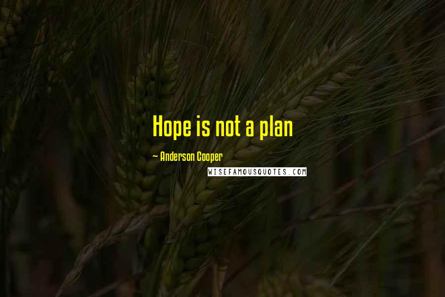 Anderson Cooper Quotes: Hope is not a plan