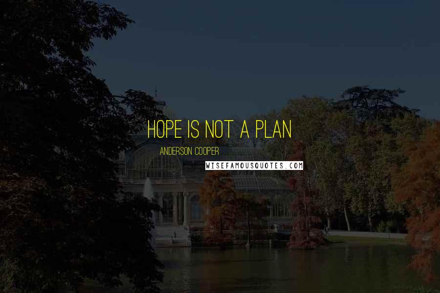 Anderson Cooper Quotes: Hope is not a plan