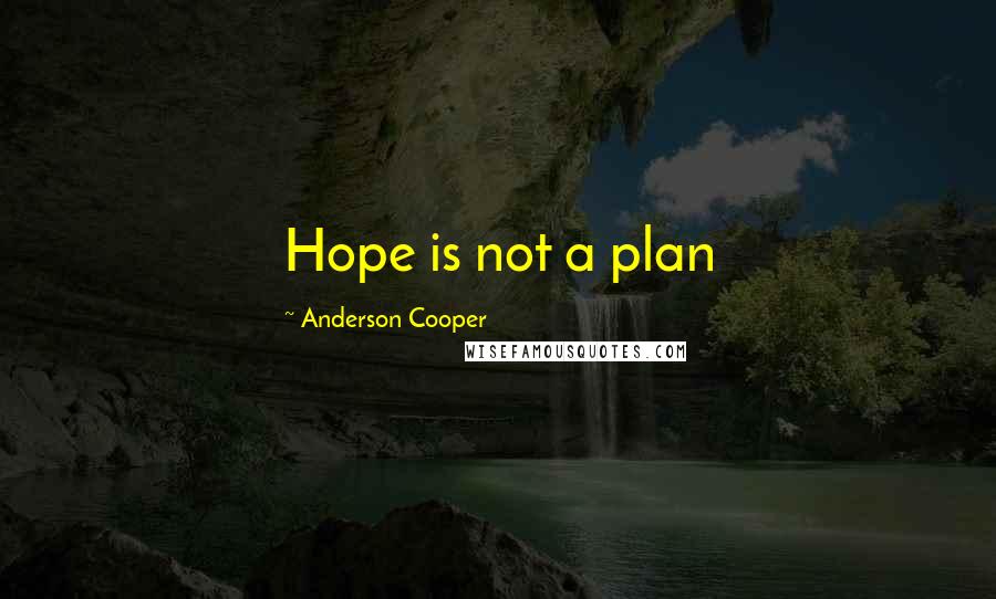 Anderson Cooper Quotes: Hope is not a plan