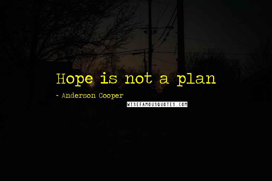 Anderson Cooper Quotes: Hope is not a plan