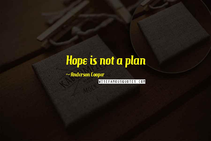 Anderson Cooper Quotes: Hope is not a plan