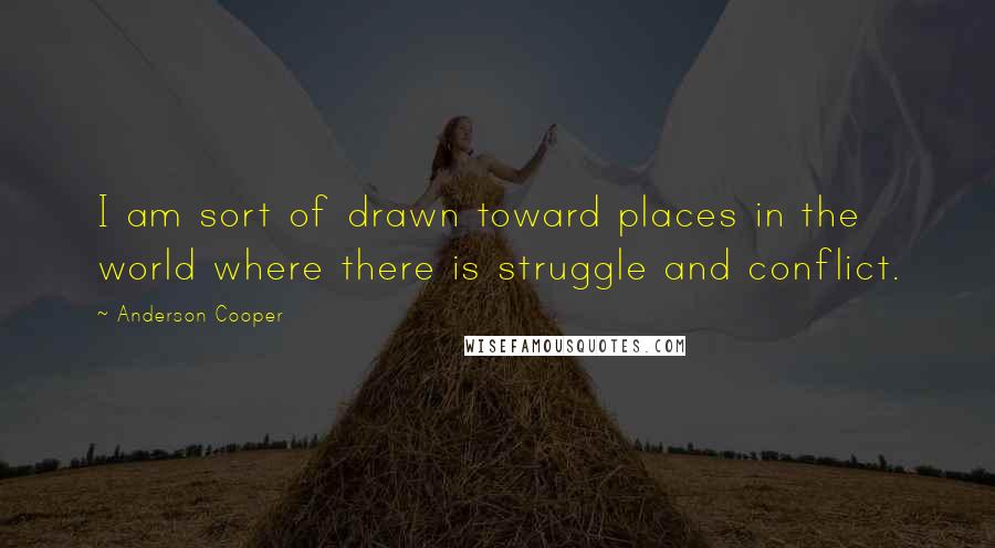Anderson Cooper Quotes: I am sort of drawn toward places in the world where there is struggle and conflict.