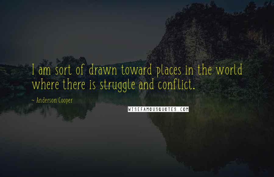 Anderson Cooper Quotes: I am sort of drawn toward places in the world where there is struggle and conflict.