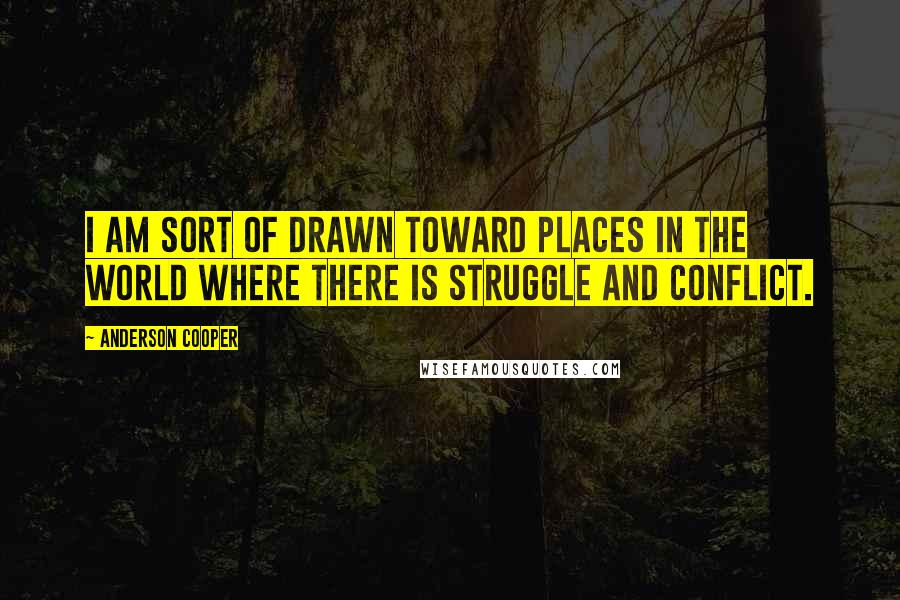 Anderson Cooper Quotes: I am sort of drawn toward places in the world where there is struggle and conflict.