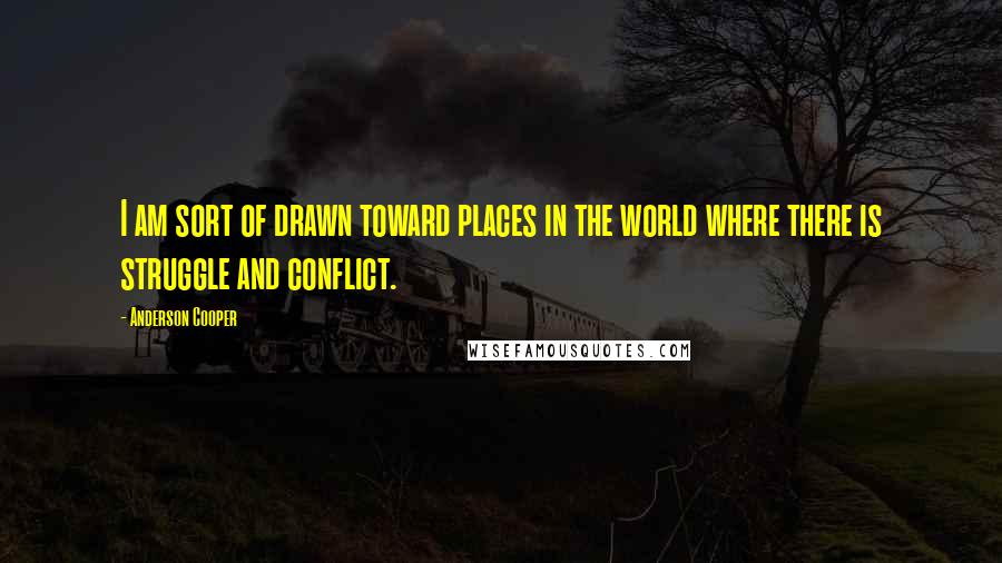 Anderson Cooper Quotes: I am sort of drawn toward places in the world where there is struggle and conflict.