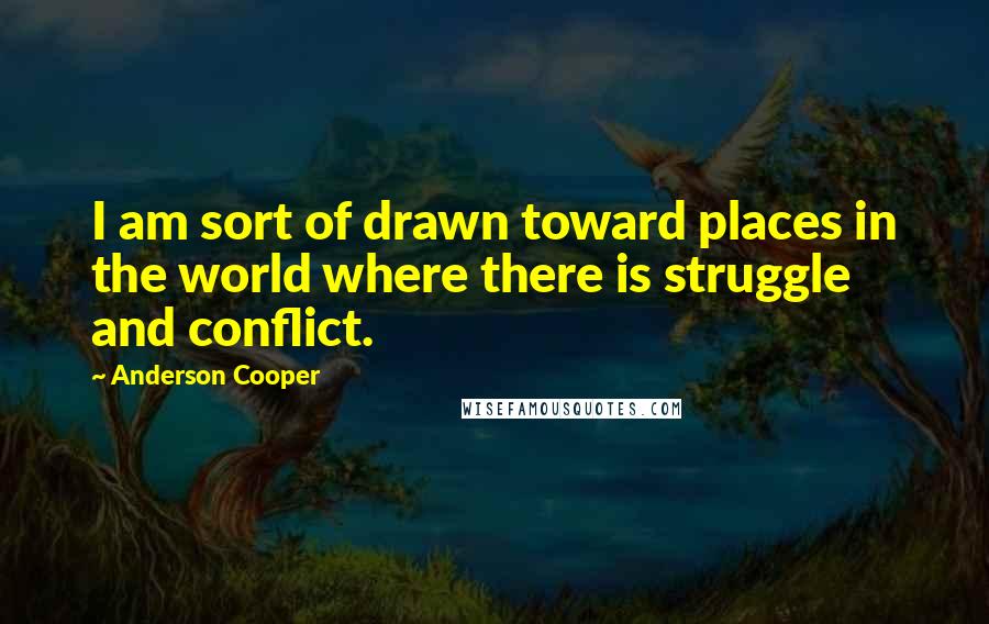 Anderson Cooper Quotes: I am sort of drawn toward places in the world where there is struggle and conflict.