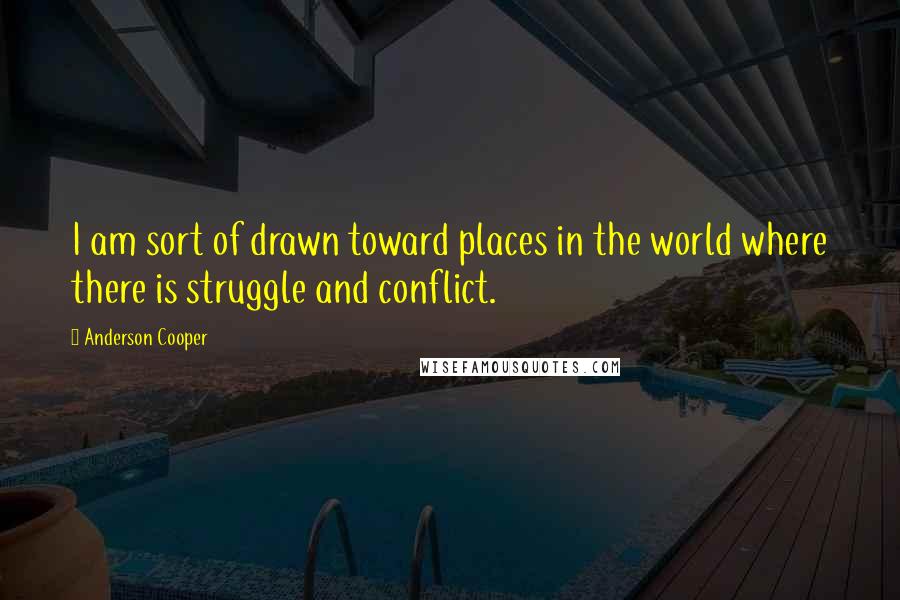 Anderson Cooper Quotes: I am sort of drawn toward places in the world where there is struggle and conflict.