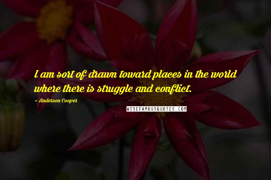 Anderson Cooper Quotes: I am sort of drawn toward places in the world where there is struggle and conflict.