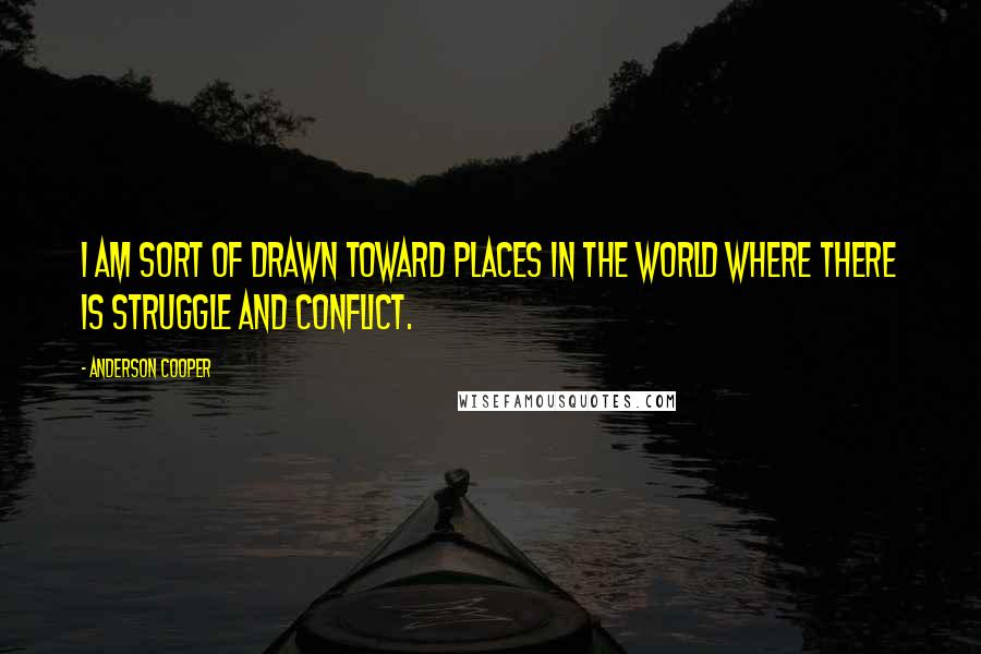 Anderson Cooper Quotes: I am sort of drawn toward places in the world where there is struggle and conflict.