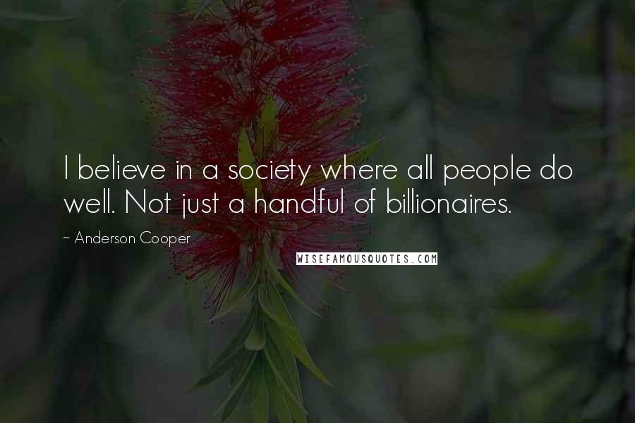 Anderson Cooper Quotes: I believe in a society where all people do well. Not just a handful of billionaires.