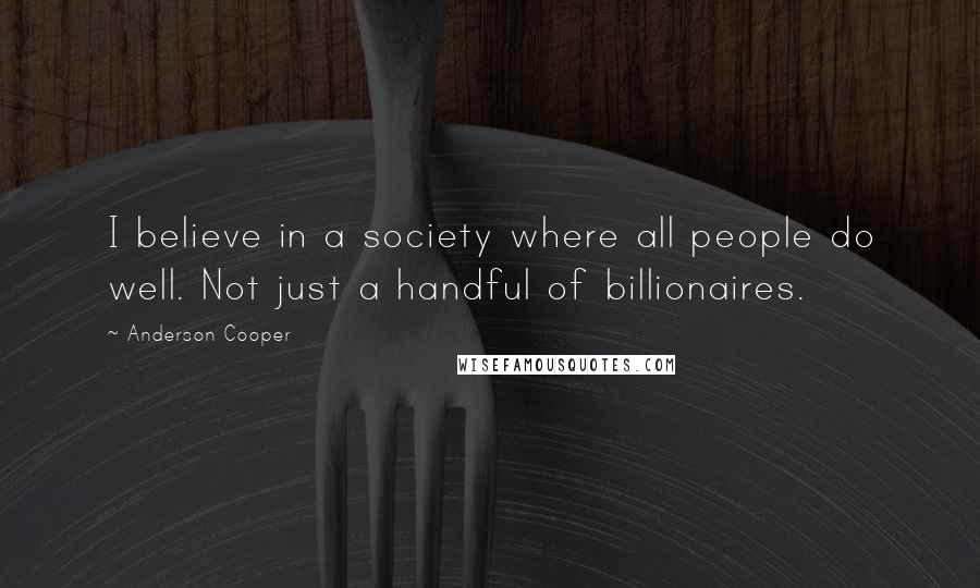 Anderson Cooper Quotes: I believe in a society where all people do well. Not just a handful of billionaires.