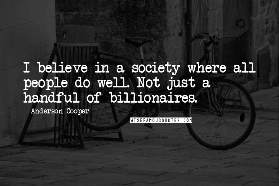 Anderson Cooper Quotes: I believe in a society where all people do well. Not just a handful of billionaires.