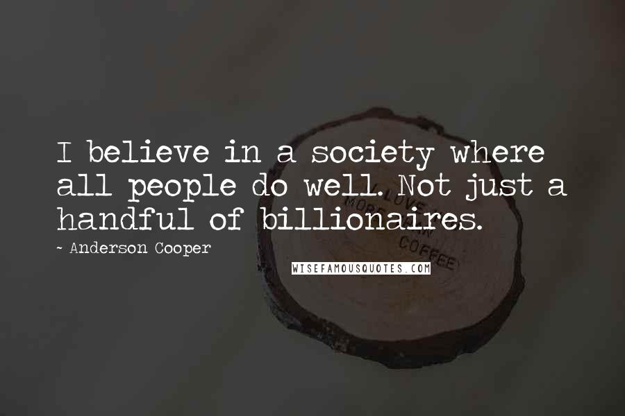 Anderson Cooper Quotes: I believe in a society where all people do well. Not just a handful of billionaires.