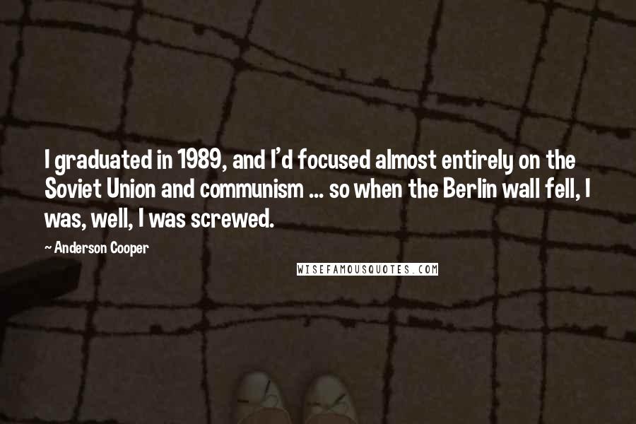 Anderson Cooper Quotes: I graduated in 1989, and I'd focused almost entirely on the Soviet Union and communism ... so when the Berlin wall fell, I was, well, I was screwed.