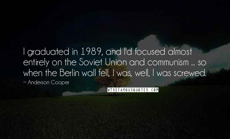 Anderson Cooper Quotes: I graduated in 1989, and I'd focused almost entirely on the Soviet Union and communism ... so when the Berlin wall fell, I was, well, I was screwed.