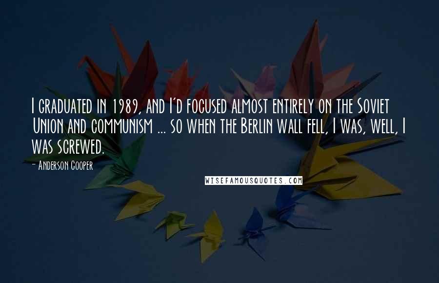 Anderson Cooper Quotes: I graduated in 1989, and I'd focused almost entirely on the Soviet Union and communism ... so when the Berlin wall fell, I was, well, I was screwed.