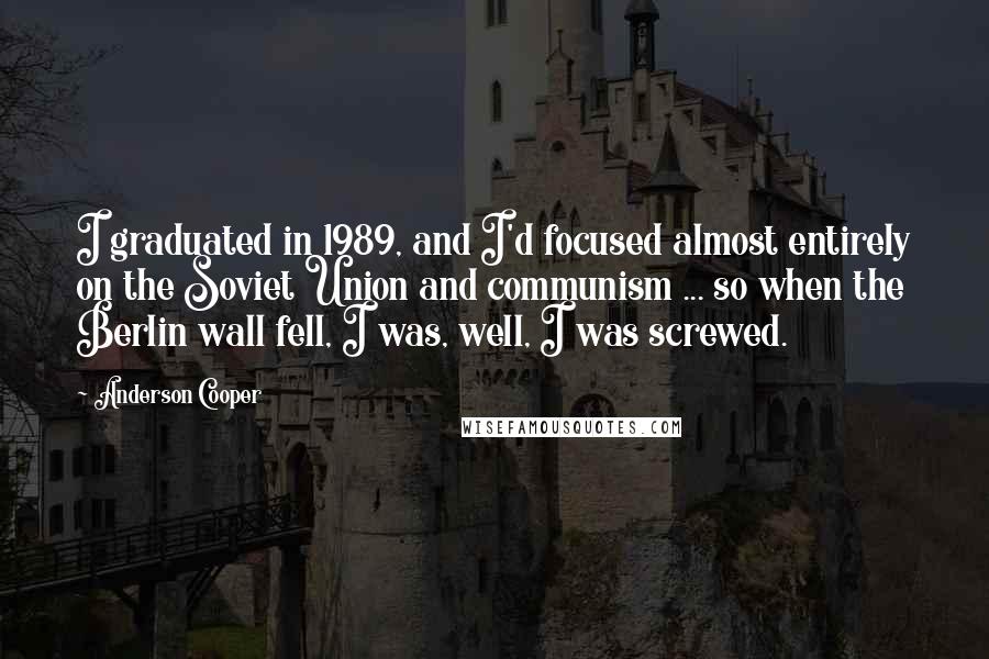 Anderson Cooper Quotes: I graduated in 1989, and I'd focused almost entirely on the Soviet Union and communism ... so when the Berlin wall fell, I was, well, I was screwed.