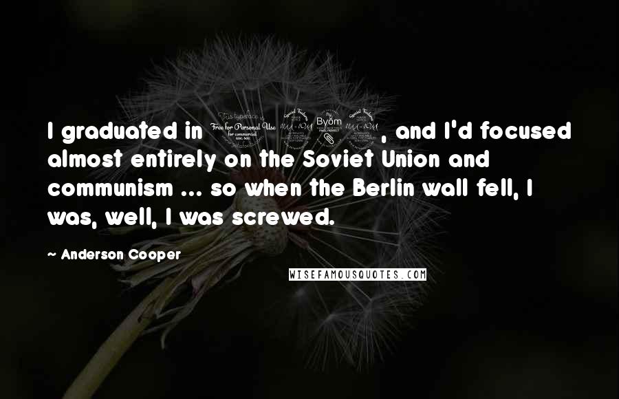 Anderson Cooper Quotes: I graduated in 1989, and I'd focused almost entirely on the Soviet Union and communism ... so when the Berlin wall fell, I was, well, I was screwed.