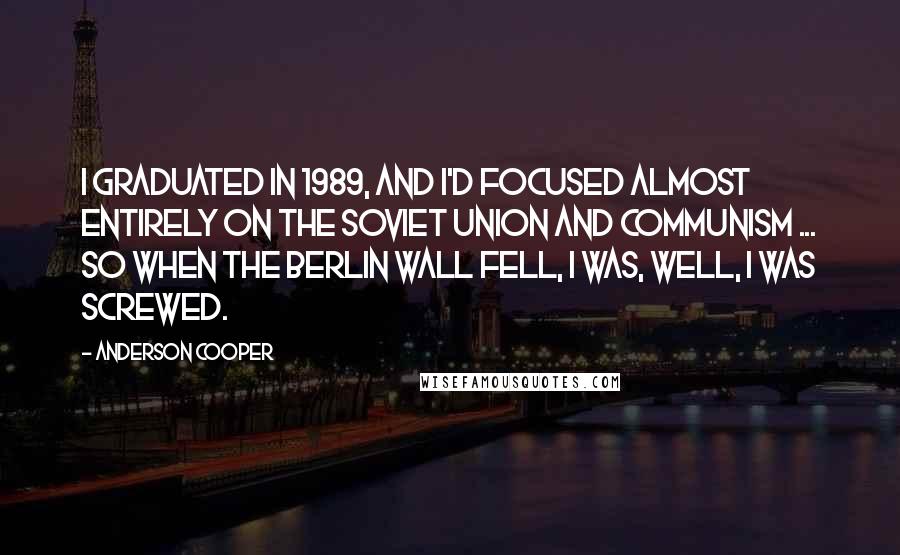 Anderson Cooper Quotes: I graduated in 1989, and I'd focused almost entirely on the Soviet Union and communism ... so when the Berlin wall fell, I was, well, I was screwed.