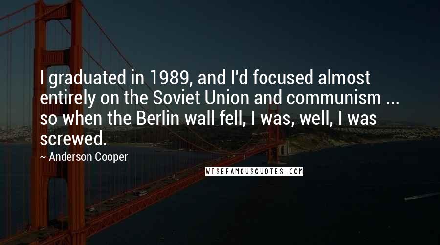 Anderson Cooper Quotes: I graduated in 1989, and I'd focused almost entirely on the Soviet Union and communism ... so when the Berlin wall fell, I was, well, I was screwed.