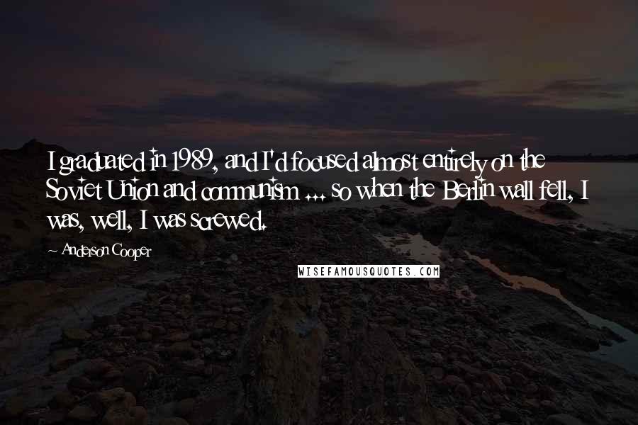 Anderson Cooper Quotes: I graduated in 1989, and I'd focused almost entirely on the Soviet Union and communism ... so when the Berlin wall fell, I was, well, I was screwed.