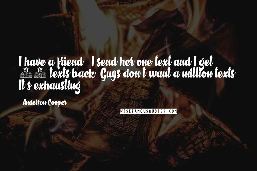 Anderson Cooper Quotes: I have a friend - I send her one text and I get 20 texts back. Guys don't want a million texts. It's exhausting.