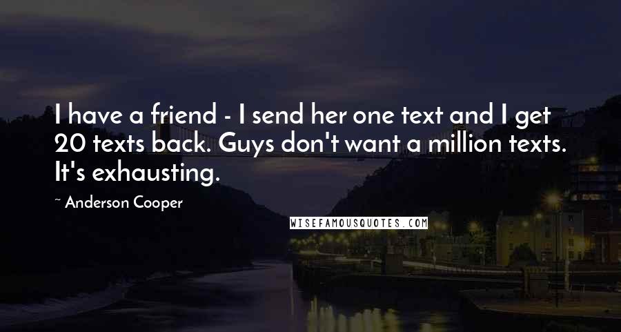 Anderson Cooper Quotes: I have a friend - I send her one text and I get 20 texts back. Guys don't want a million texts. It's exhausting.