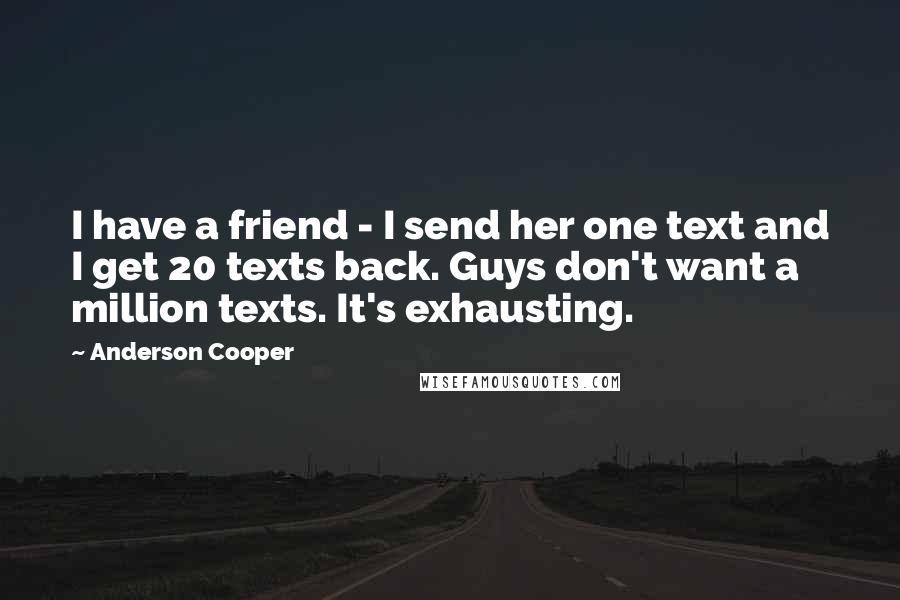 Anderson Cooper Quotes: I have a friend - I send her one text and I get 20 texts back. Guys don't want a million texts. It's exhausting.