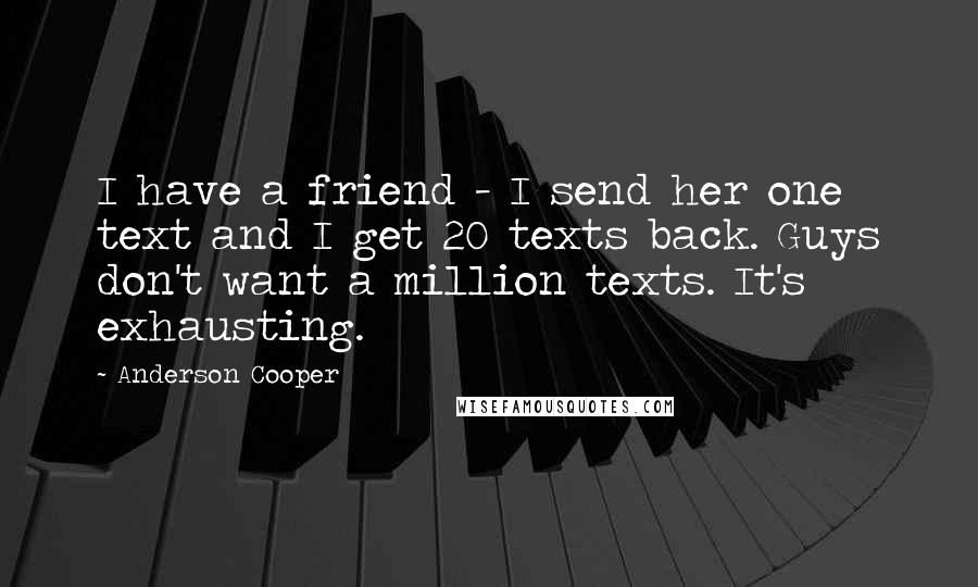 Anderson Cooper Quotes: I have a friend - I send her one text and I get 20 texts back. Guys don't want a million texts. It's exhausting.