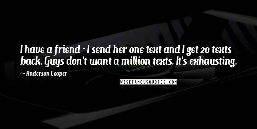 Anderson Cooper Quotes: I have a friend - I send her one text and I get 20 texts back. Guys don't want a million texts. It's exhausting.