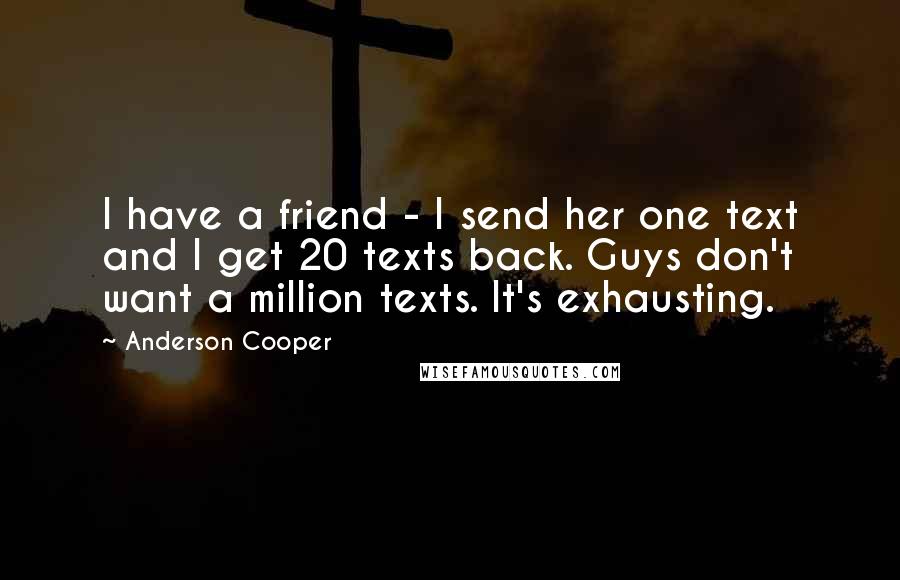 Anderson Cooper Quotes: I have a friend - I send her one text and I get 20 texts back. Guys don't want a million texts. It's exhausting.
