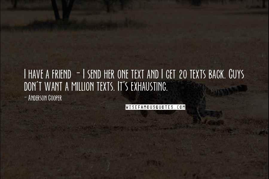 Anderson Cooper Quotes: I have a friend - I send her one text and I get 20 texts back. Guys don't want a million texts. It's exhausting.