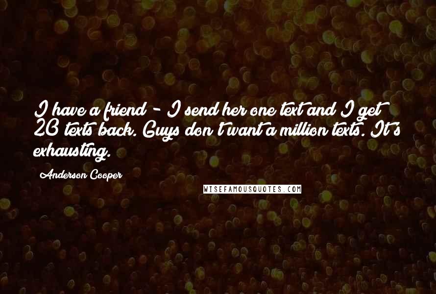 Anderson Cooper Quotes: I have a friend - I send her one text and I get 20 texts back. Guys don't want a million texts. It's exhausting.