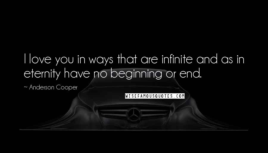 Anderson Cooper Quotes: I love you in ways that are infinite and as in eternity have no beginning or end.