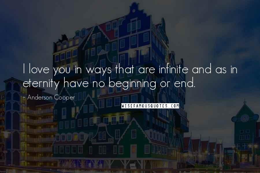 Anderson Cooper Quotes: I love you in ways that are infinite and as in eternity have no beginning or end.