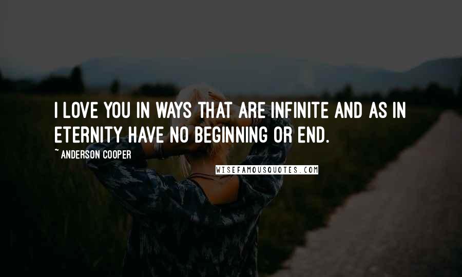 Anderson Cooper Quotes: I love you in ways that are infinite and as in eternity have no beginning or end.