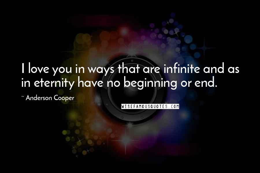 Anderson Cooper Quotes: I love you in ways that are infinite and as in eternity have no beginning or end.