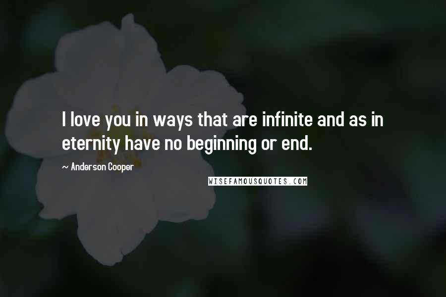 Anderson Cooper Quotes: I love you in ways that are infinite and as in eternity have no beginning or end.