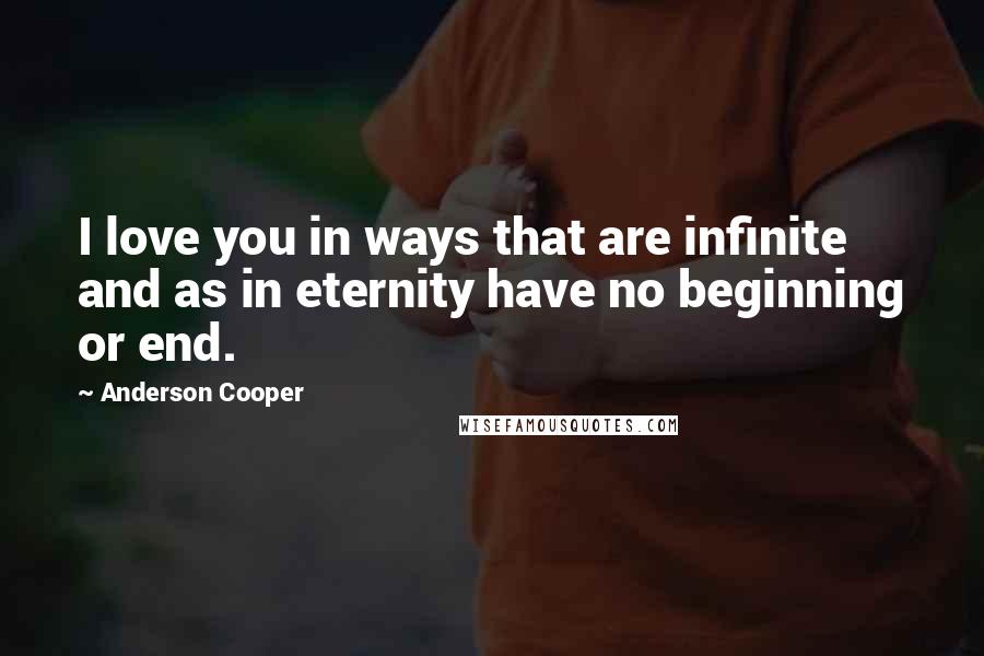 Anderson Cooper Quotes: I love you in ways that are infinite and as in eternity have no beginning or end.