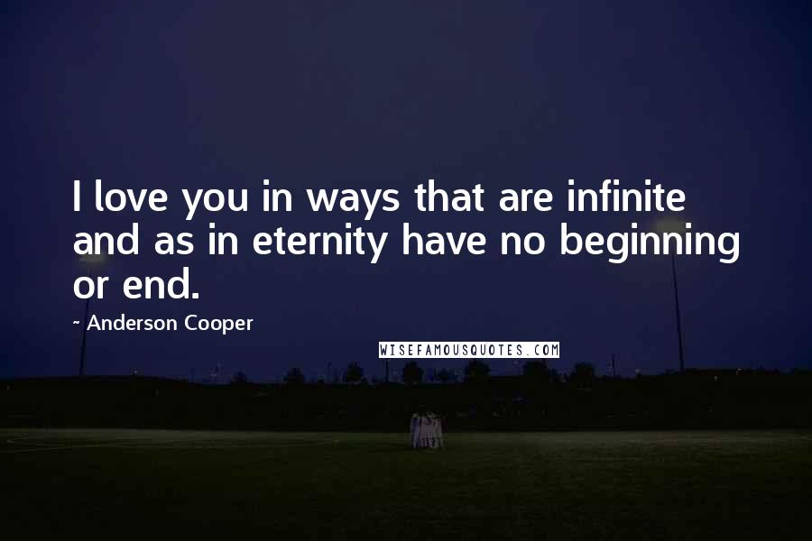 Anderson Cooper Quotes: I love you in ways that are infinite and as in eternity have no beginning or end.