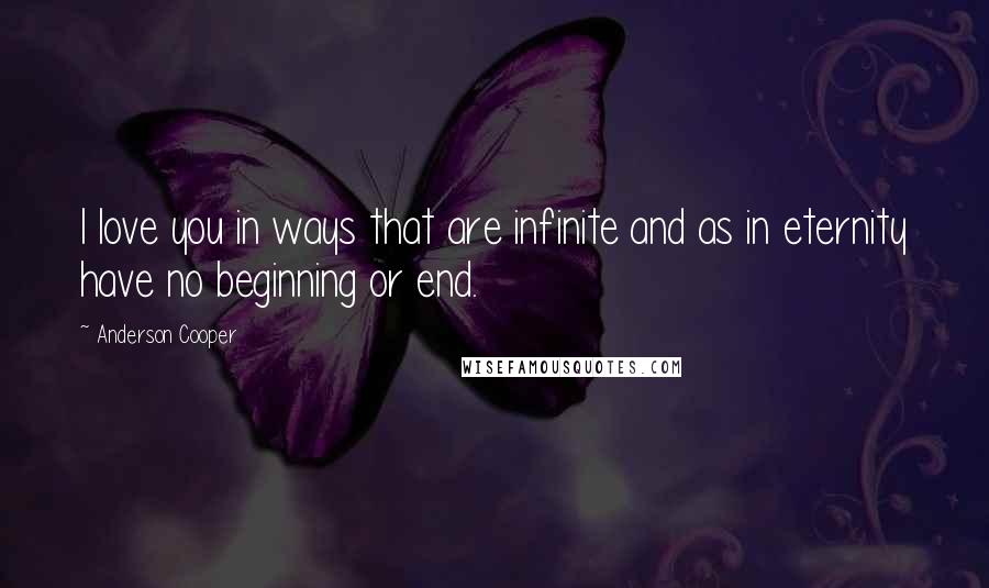 Anderson Cooper Quotes: I love you in ways that are infinite and as in eternity have no beginning or end.