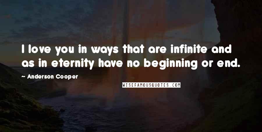 Anderson Cooper Quotes: I love you in ways that are infinite and as in eternity have no beginning or end.