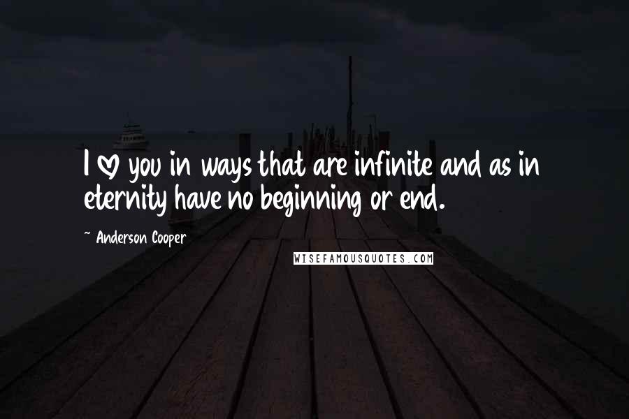 Anderson Cooper Quotes: I love you in ways that are infinite and as in eternity have no beginning or end.