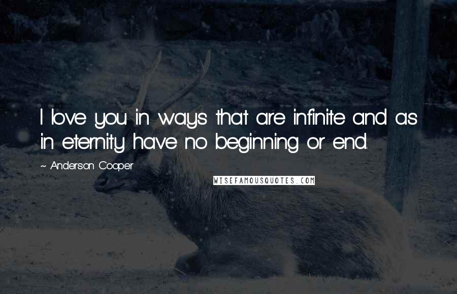 Anderson Cooper Quotes: I love you in ways that are infinite and as in eternity have no beginning or end.