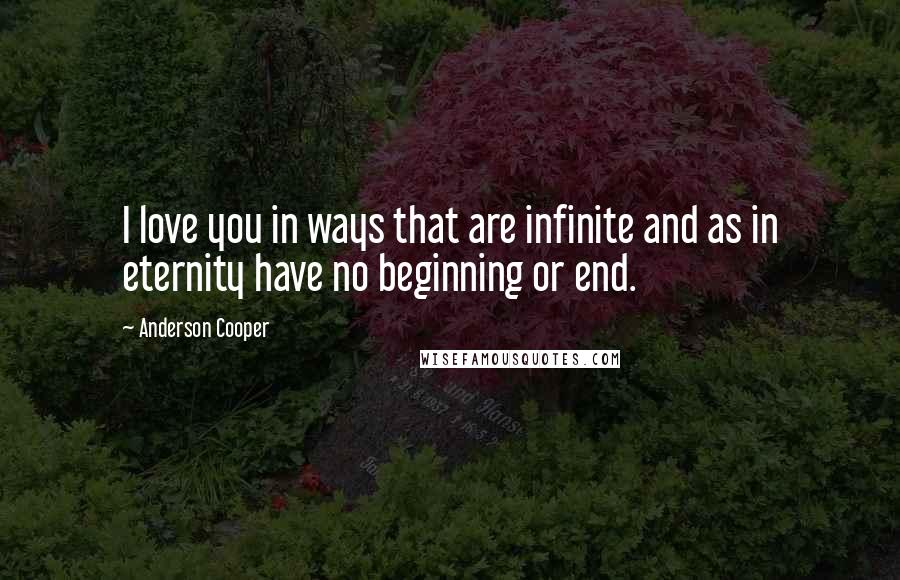 Anderson Cooper Quotes: I love you in ways that are infinite and as in eternity have no beginning or end.