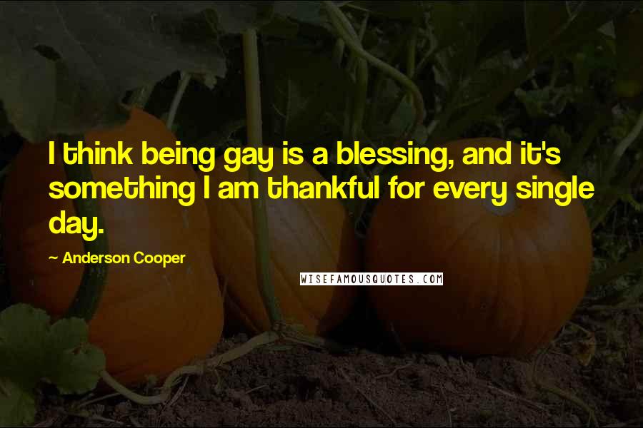 Anderson Cooper Quotes: I think being gay is a blessing, and it's something I am thankful for every single day.